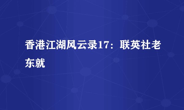 香港江湖风云录17：联英社老东就