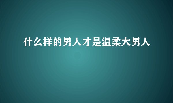 什么样的男人才是温柔大男人