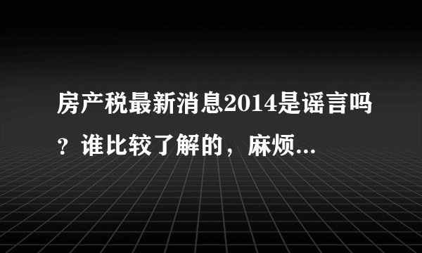 房产税最新消息2014是谣言吗？谁比较了解的，麻烦解答一下