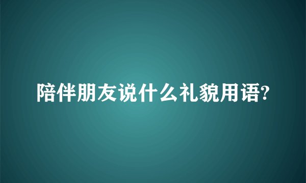 陪伴朋友说什么礼貌用语?