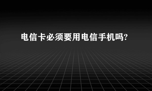 电信卡必须要用电信手机吗?