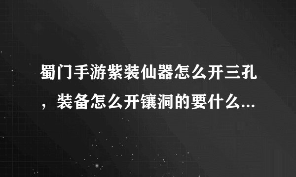 蜀门手游紫装仙器怎么开三孔，装备怎么开镶洞的要什么材料是不是开好三洞装备就会被紫色