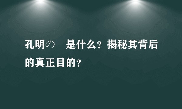 孔明の罠是什么？揭秘其背后的真正目的？