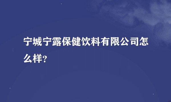 宁城宁露保健饮料有限公司怎么样？