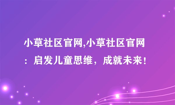 小草社区官网,小草社区官网：启发儿童思维，成就未来！
