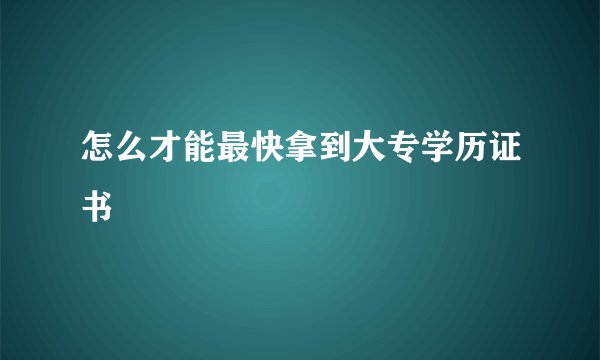 怎么才能最快拿到大专学历证书