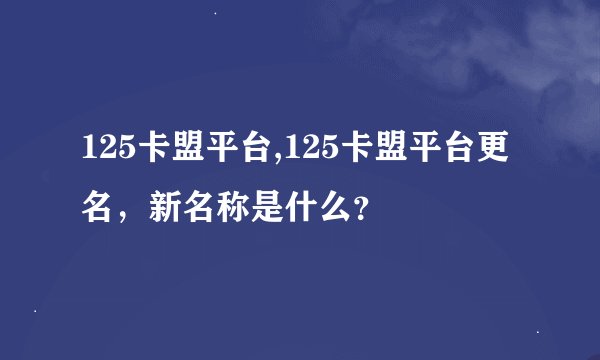 125卡盟平台,125卡盟平台更名，新名称是什么？
