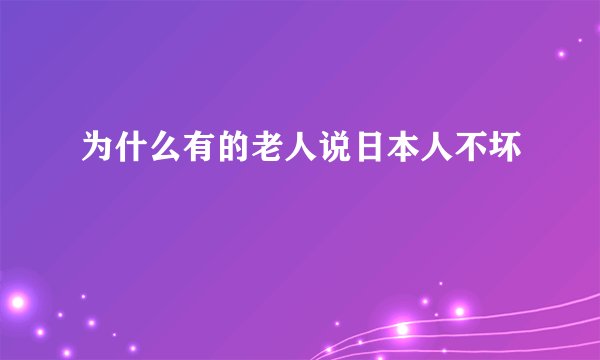 为什么有的老人说日本人不坏