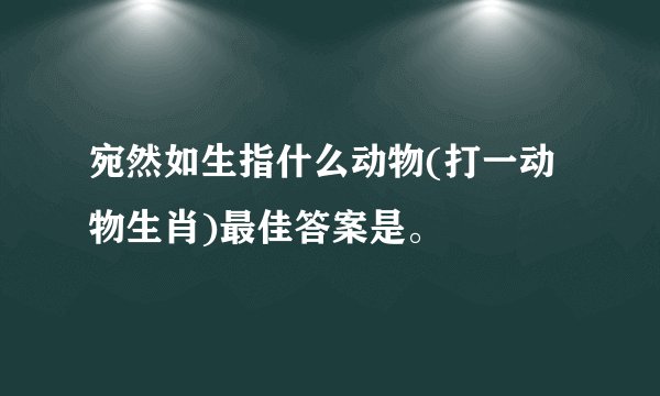 宛然如生指什么动物(打一动物生肖)最佳答案是。
