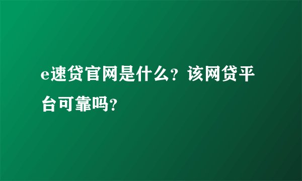 e速贷官网是什么？该网贷平台可靠吗？