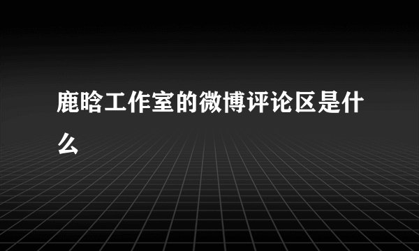鹿晗工作室的微博评论区是什么