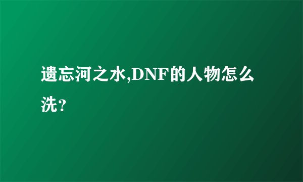 遗忘河之水,DNF的人物怎么洗？
