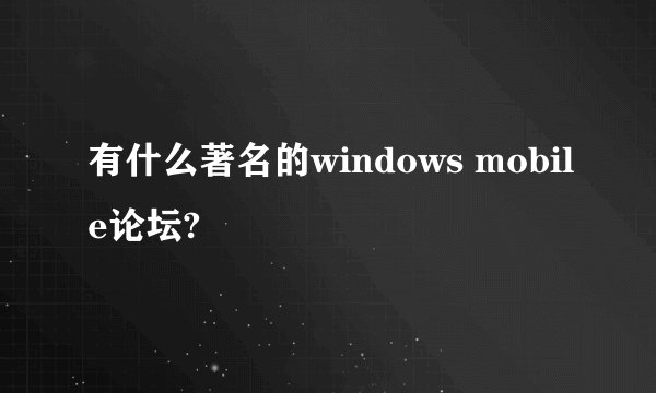 有什么著名的windows mobile论坛?