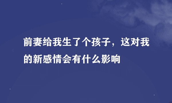 前妻给我生了个孩子，这对我的新感情会有什么影响