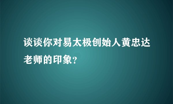 谈谈你对易太极创始人黄忠达老师的印象？