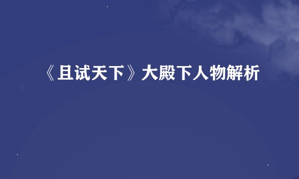 《且试天下》大殿下人物解析