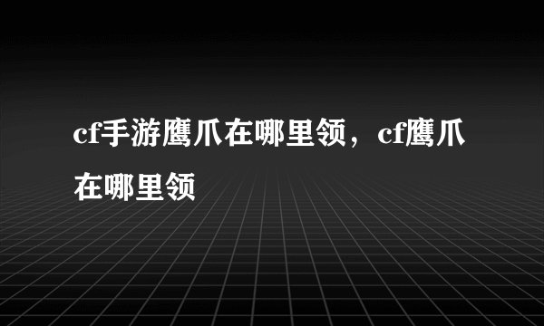 cf手游鹰爪在哪里领，cf鹰爪在哪里领