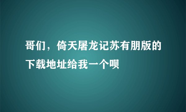 哥们，倚天屠龙记苏有朋版的下载地址给我一个呗