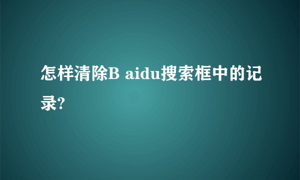 怎样清除B aidu搜索框中的记录?