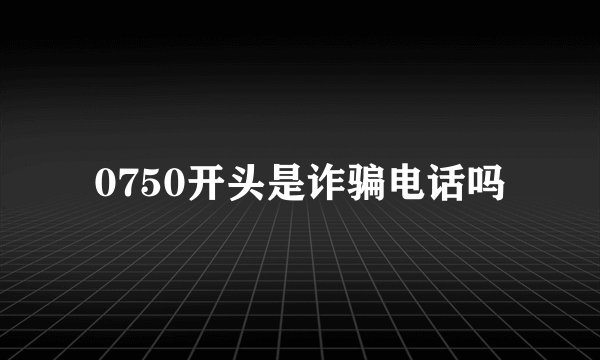0750开头是诈骗电话吗