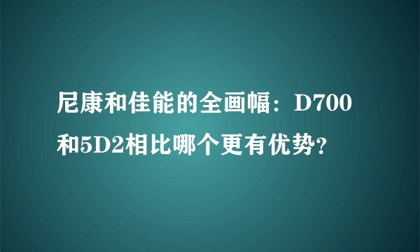 尼康和佳能的全画幅：D700和5D2相比哪个更有优势？
