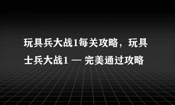 玩具兵大战1每关攻略，玩具士兵大战1 — 完美通过攻略