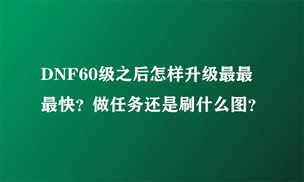 DNF60级之后怎样升级最最最快？做任务还是刷什么图？