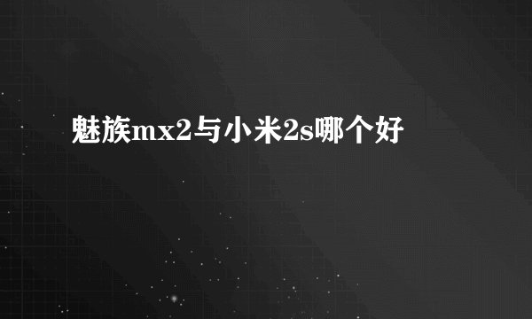 魅族mx2与小米2s哪个好