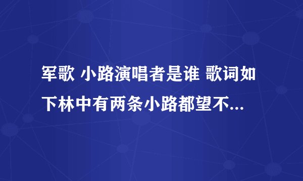 军歌 小路演唱者是谁 歌词如下林中有两条小路都望不到头,我来到岔路口,伫立了好久,一个人没法同时踏上两条
