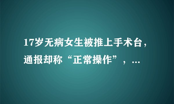 17岁无病女生被推上手术台，通报却称“正常操作”，是谁在撒谎？