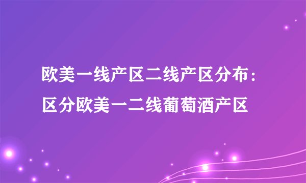 欧美一线产区二线产区分布:区分欧美一二线葡萄酒产区