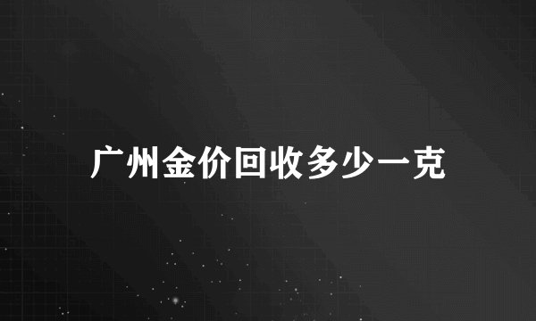 广州金价回收多少一克