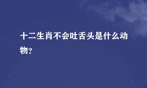 十二生肖不会吐舌头是什么动物？