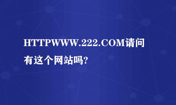 HTTPWWW.222.COM请问有这个网站吗?