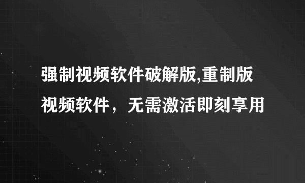 强制视频软件破解版,重制版视频软件，无需激活即刻享用
