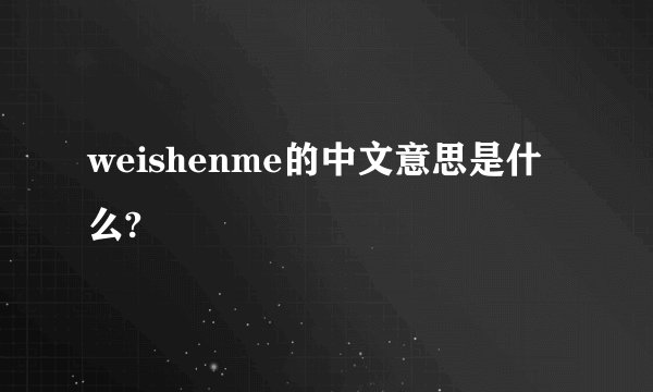 weishenme的中文意思是什么?