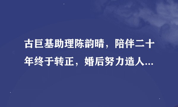 古巨基助理陈韵晴，陪伴二十年终于转正，婚后努力造人，52岁生子