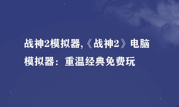 战神2模拟器,《战神2》电脑模拟器：重温经典免费玩