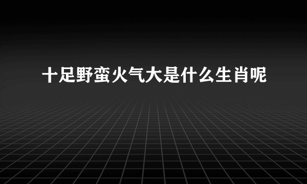 十足野蛮火气大是什么生肖呢