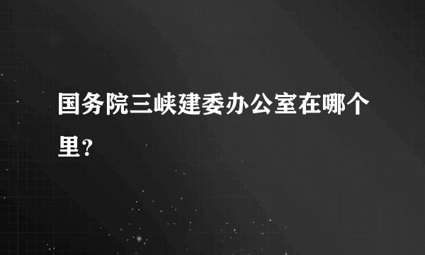 国务院三峡建委办公室在哪个里？