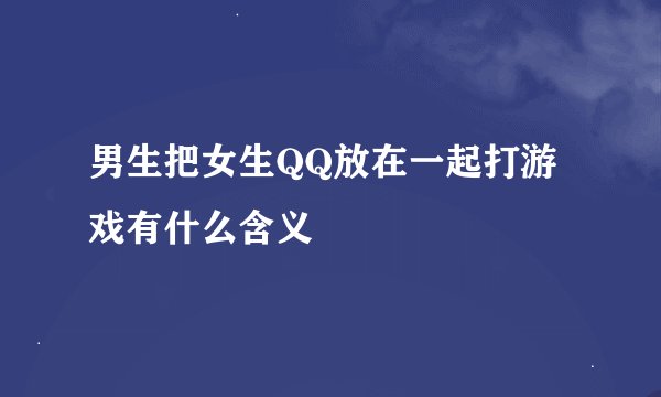 男生把女生QQ放在一起打游戏有什么含义