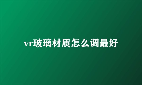 vr玻璃材质怎么调最好