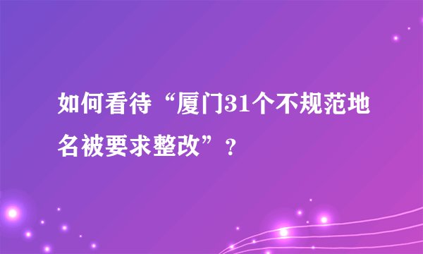 如何看待“厦门31个不规范地名被要求整改”？