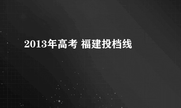 2013年高考 福建投档线