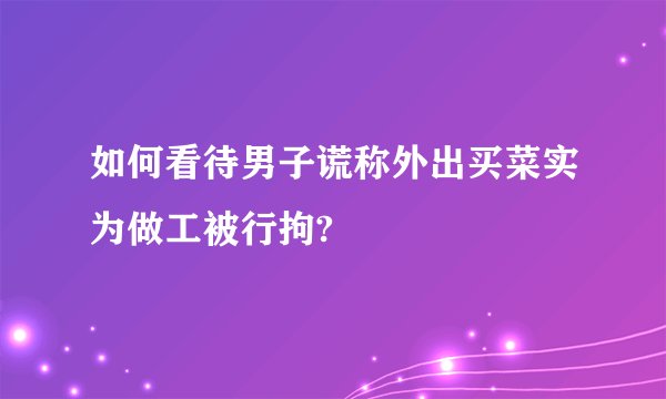 如何看待男子谎称外出买菜实为做工被行拘?