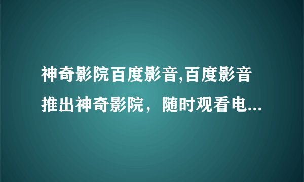 神奇影院百度影音,百度影音推出神奇影院，随时观看电影新体验
