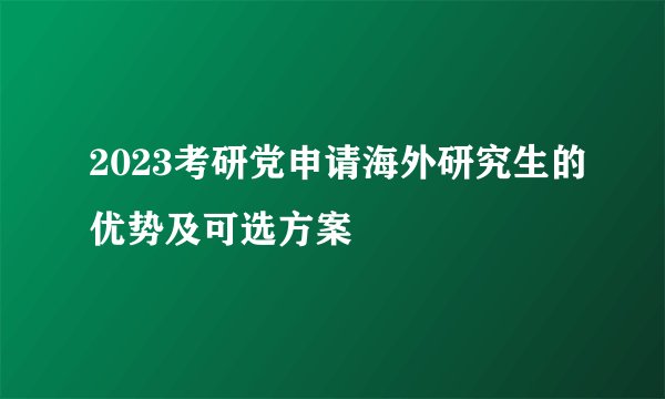 2023考研党申请海外研究生的优势及可选方案