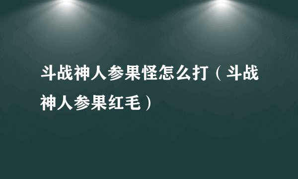斗战神人参果怪怎么打（斗战神人参果红毛）