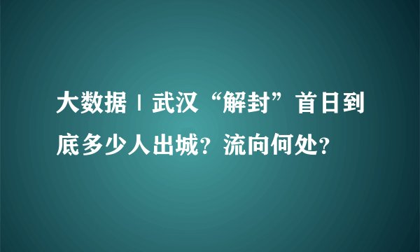 大数据｜武汉“解封”首日到底多少人出城？流向何处？