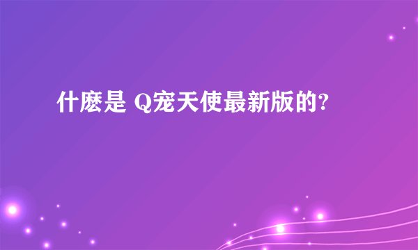什麽是 Q宠天使最新版的?